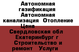 Автономная газификация. Автономная канализация. Отопление › Цена ­ 350 000 - Свердловская обл., Екатеринбург г. Строительство и ремонт » Услуги   